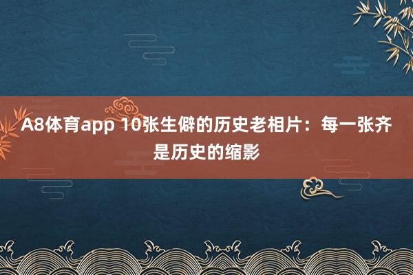 A8体育app 10张生僻的历史老相片：每一张齐是历史的缩影