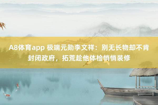 A8体育app 极端元勋李文祥：别无长物却不肯封闭政府，拓荒趁他体检悄悄装修