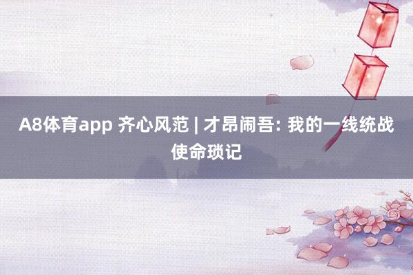A8体育app 齐心风范 | 才昂闹吾: 我的一线统战使命琐记