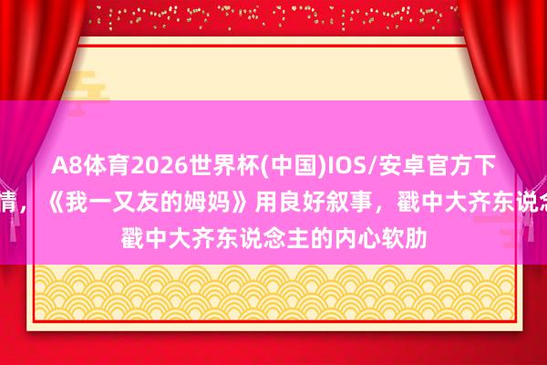 A8体育2026世界杯(中国)IOS/安卓官方下载 莫得刻意煽情,《我一又友的姆妈》用良好叙事,戳中大齐东说念主的内心软肋