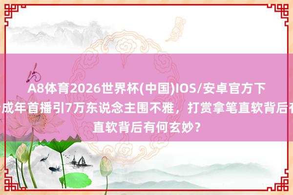 A8体育2026世界杯(中国)IOS/安卓官方下载 小马云成年首播引7万东说念主围不雅，打赏拿笔直软背后有何玄妙？