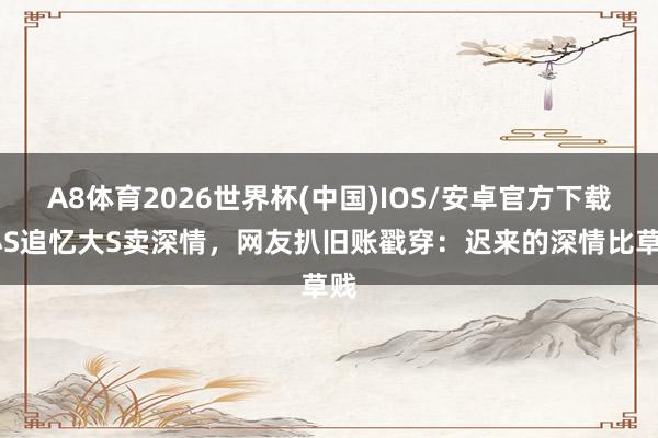 A8体育2026世界杯(中国)IOS/安卓官方下载 小S追忆大S卖深情，网友扒旧账戳穿：迟来的深情比草贱