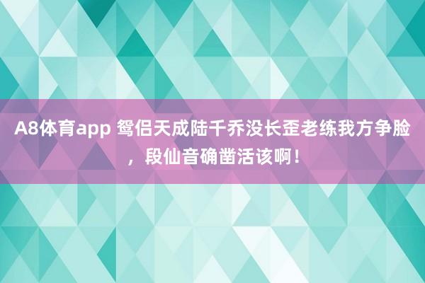 A8体育app 鸳侣天成陆千乔没长歪老练我方争脸,段仙音确凿活该啊!