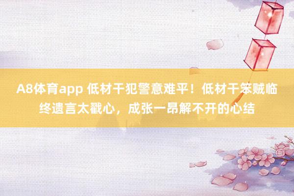 A8体育app 低材干犯警意难平！低材干笨贼临终遗言太戳心，成张一昂解不开的心结