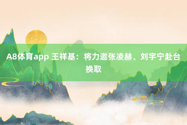 A8体育app 王祥基：将力邀张凌赫、刘宇宁赴台换取
