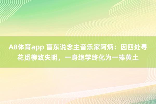 A8体育app 盲东说念主音乐家阿炳:因四处寻花觅柳致失明,一身绝学终化为一捧黄土