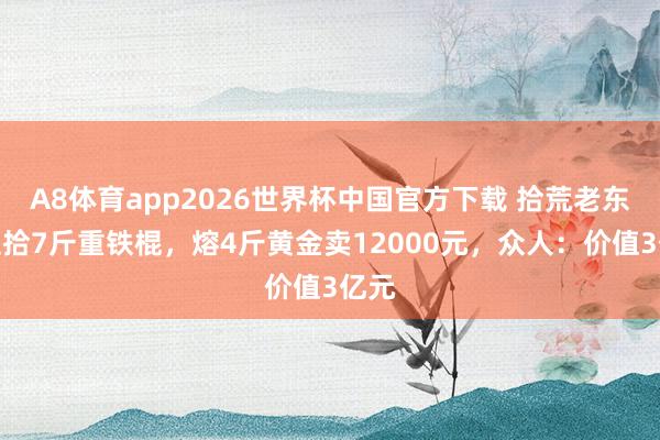 A8体育app2026世界杯中国官方下载 拾荒老东谈主拾7斤重铁棍,熔4斤黄金卖12000元,众人:价值3亿元
