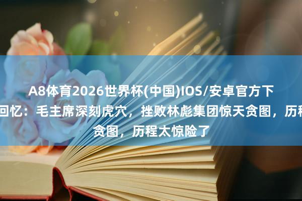 A8体育2026世界杯(中国)IOS/安卓官方下载 汪东兴回忆:毛主席深刻虎穴,挫败林彪集团惊天贪图,历程太惊险了