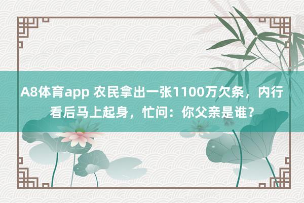 A8体育app 农民拿出一张1100万欠条,内行看后马上起身,忙问:你父亲是谁?