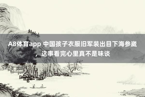 A8体育app 中国孩子衣服旧军装出目下海参崴，这事看完心里真不是味谈
