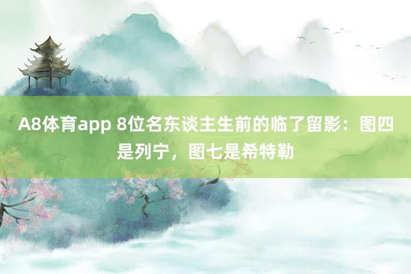 A8体育app 8位名东谈主生前的临了留影:图四是列宁,图七是希特勒