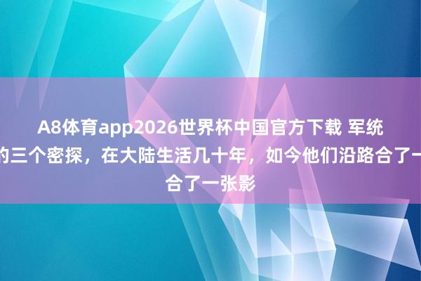 A8体育app2026世界杯中国官方下载 军统临了的三个密探，在大陆生活几十年，如今他们沿路合了一张影