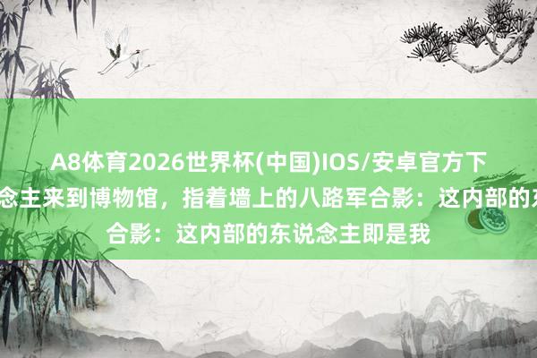A8体育2026世界杯(中国)IOS/安卓官方下载 90岁老东说念主来到博物馆,指着墙上的八路军合影:这内部的东说念主即是我