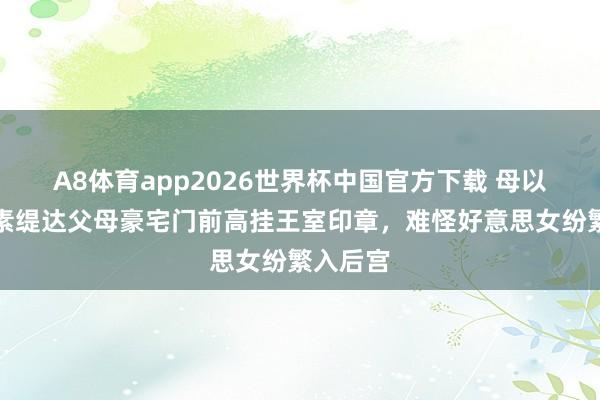 A8体育app2026世界杯中国官方下载 母以女贵，素缇达父母豪宅门前高挂王室印章，难怪好意思女纷繁入后宫