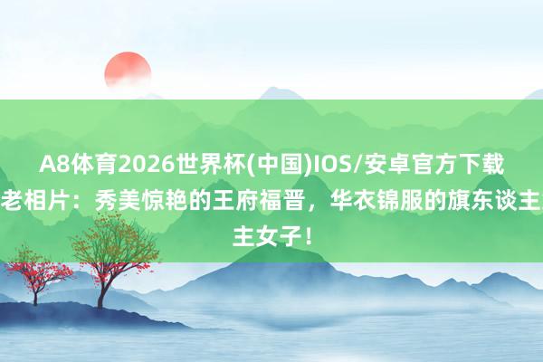 A8体育2026世界杯(中国)IOS/安卓官方下载 晚清老相片：秀美惊艳的王府福晋，华衣锦服的旗东谈主女子！