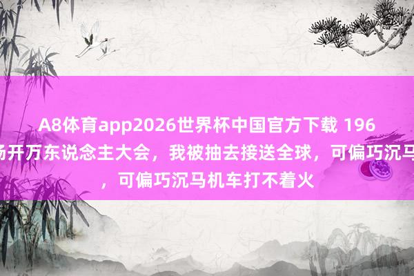 A8体育app2026世界杯中国官方下载 1969年,新疆团场开万东说念主大会,我被抽去接送全球,可偏巧沉马机车打不着火