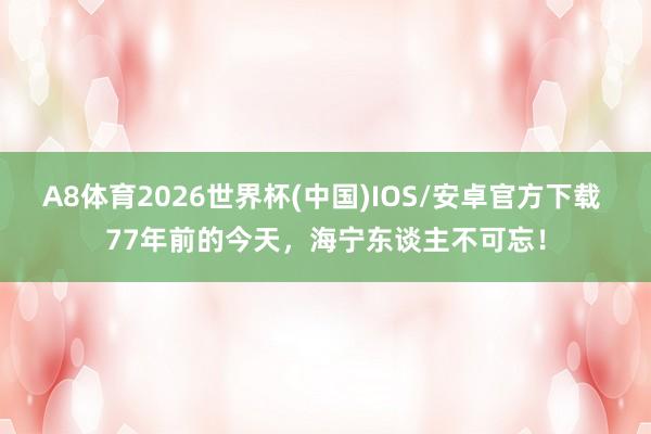 A8体育2026世界杯(中国)IOS/安卓官方下载 77年前的今天,海宁东谈主不可忘!