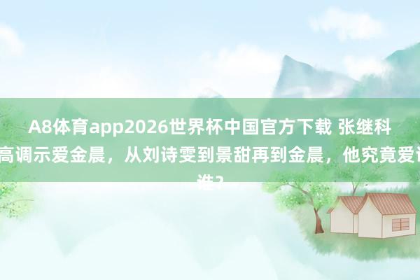 A8体育app2026世界杯中国官方下载 张继科曾高调示爱金晨，从刘诗雯到景甜再到金晨，他究竟爱谁？