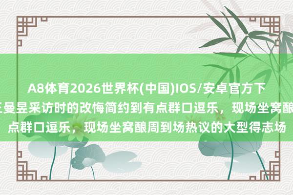A8体育2026世界杯(中国)IOS/安卓官方下载 若何又是这个地方,王曼昱采访时的改悔简约到有点群口逗乐,现场坐窝酿周到场热议的大型得志场