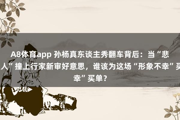 A8体育app 孙杨真东谈主秀翻车背后：当“悲情强人”撞上行家新审好意思，谁该为这场“形象不幸”买单？