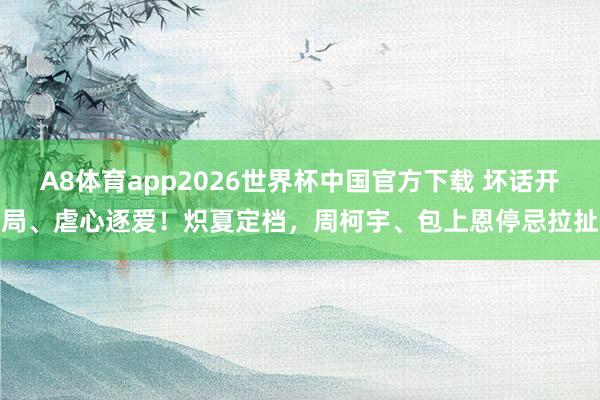 A8体育app2026世界杯中国官方下载 坏话开局、虐心逐爱!炽夏定档,周柯宇、包上恩停忌拉扯