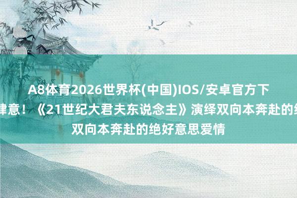 A8体育2026世界杯(中国)IOS/安卓官方下载 从合计到肆意!《21世纪大君夫东说念主》演绎双向本奔赴的绝好意思爱情
