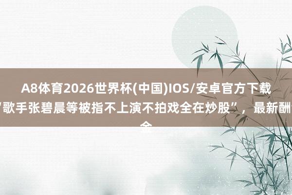 A8体育2026世界杯(中国)IOS/安卓官方下载 “歌手张碧晨等被指不上演不拍戏全在炒股”,最新酬金