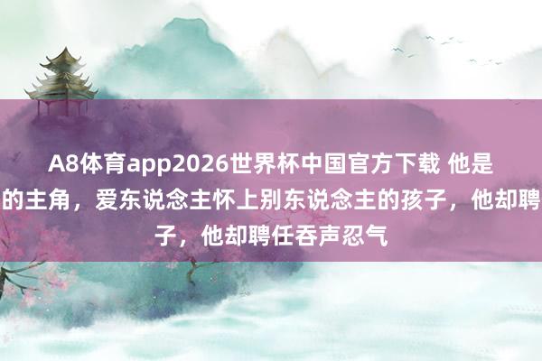 A8体育app2026世界杯中国官方下载 他是金庸最歧视的主角,爱东说念主怀上别东说念主的孩子,他却聘任吞声忍气