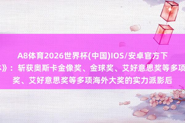 A8体育2026世界杯(中国)IOS/安卓官方下载 《杨君访谈海外媒体》:斩获奥斯卡金像奖、金球奖、艾好意思奖等多项海外大奖的实力派影后