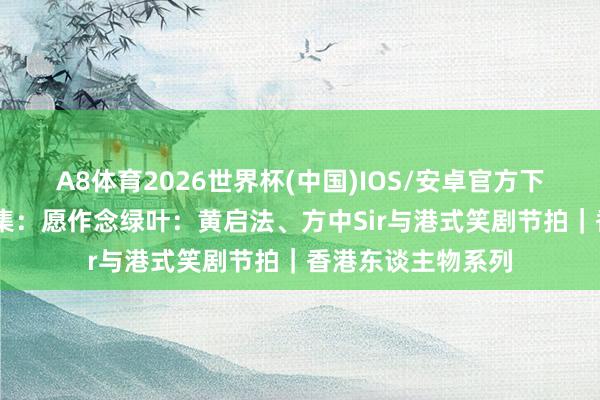 A8体育2026世界杯(中国)IOS/安卓官方下载 许绍雄｜第四集：愿作念绿叶：黄启法、方中Sir与港式笑剧节拍｜香港东谈主物系列