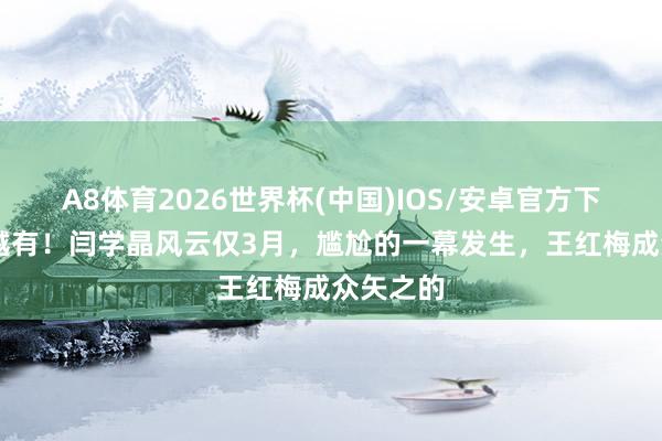 A8体育2026世界杯(中国)IOS/安卓官方下载 越扒越有!闫学晶风云仅3月,尴尬的一幕发生,王红梅成众矢之的