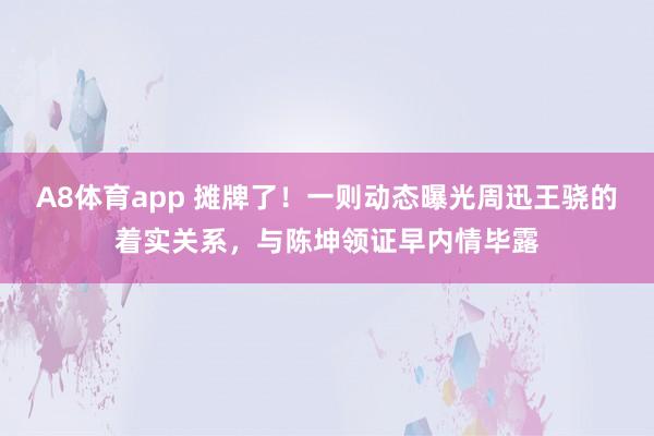 A8体育app 摊牌了！一则动态曝光周迅王骁的着实关系，与陈坤领证早内情毕露