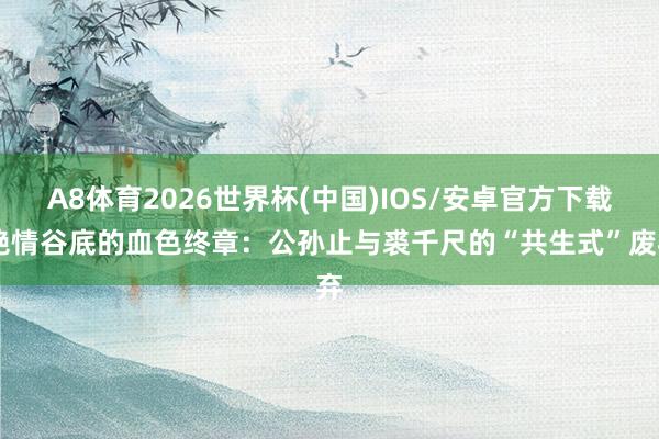 A8体育2026世界杯(中国)IOS/安卓官方下载 绝情谷底的血色终章：公孙止与裘千尺的“共生式”废弃