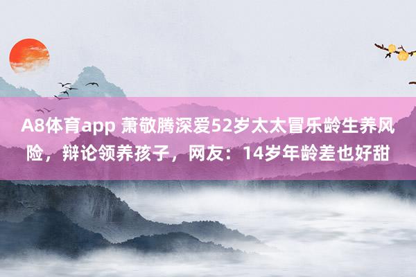 A8体育app 萧敬腾深爱52岁太太冒乐龄生养风险,辩论领养孩子,网友:14岁年龄差也好甜