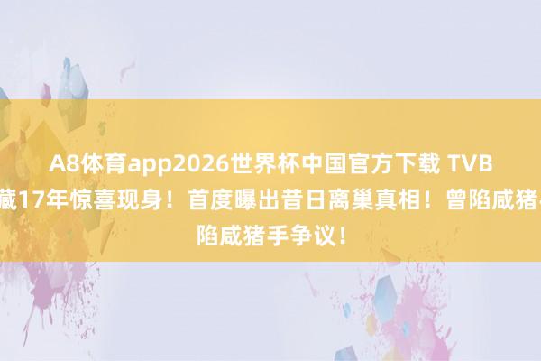 A8体育app2026世界杯中国官方下载 TVB男星躲藏17年惊喜现身!首度曝出昔日离巢真相!曾陷咸猪手争议!