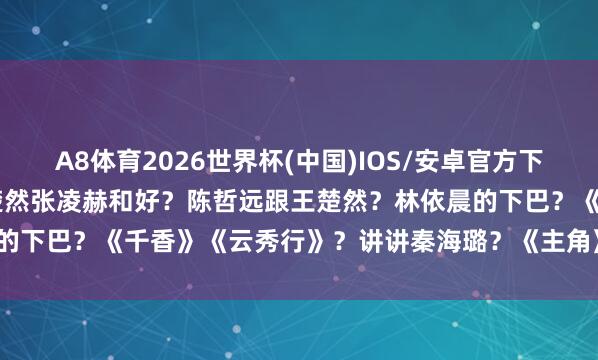 A8体育2026世界杯(中国)IOS/安卓官方下载 【2026.5.11】王楚然张凌赫和好?陈哲远跟王楚然?林依晨的下巴?《千香》《云秀行》?讲讲秦海璐?《主角》刘浩存量身定作念?