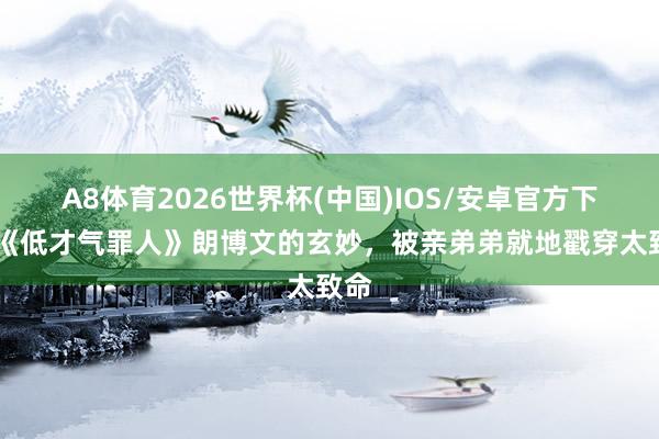 A8体育2026世界杯(中国)IOS/安卓官方下载 《低才气罪人》朗博文的玄妙,被亲弟弟就地戳穿太致命