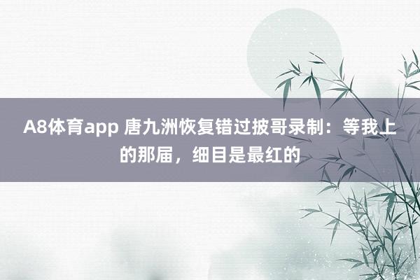 A8体育app 唐九洲恢复错过披哥录制:等我上的那届,细目是最红的