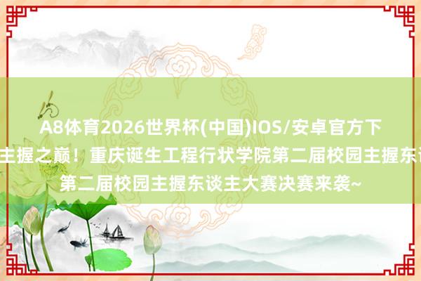 A8体育2026世界杯(中国)IOS/安卓官方下载 声动青春,决战主握之巅!重庆诞生工程行状学院第二届校园主握东谈主大赛决赛来袭~