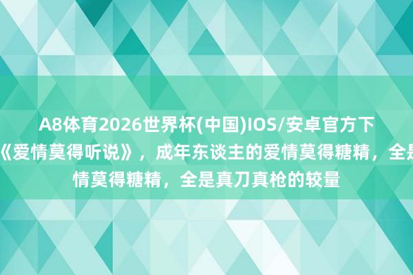 A8体育2026世界杯(中国)IOS/安卓官方下载 唐嫣、赵又廷《爱情莫得听说》,成年东谈主的爱情莫得糖精,全是真刀真枪的较量