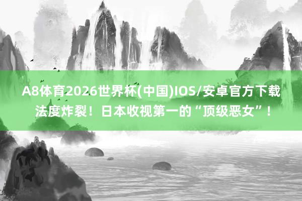 A8体育2026世界杯(中国)IOS/安卓官方下载 法度炸裂!日本收视第一的“顶级恶女”!