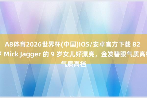 A8体育2026世界杯(中国)IOS/安卓官方下载 82 岁 Mick Jagger 的 9 岁女儿好漂亮,金发碧眼气质高档
