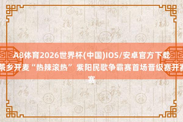 A8体育2026世界杯(中国)IOS/安卓官方下载 茶乡开麦“热辣滚热” 紫阳民歌争霸赛首场晋级赛开赛