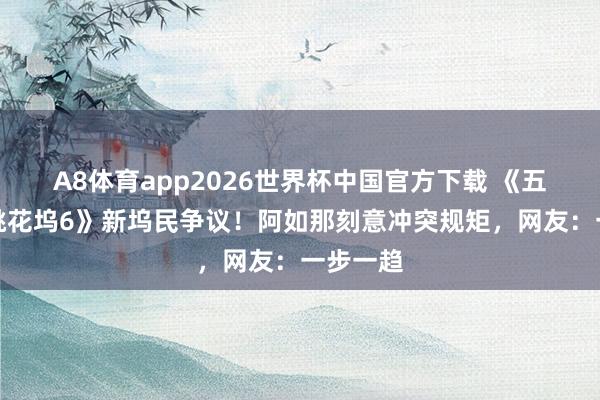 A8体育app2026世界杯中国官方下载 《五十公里桃花坞6》新坞民争议!阿如那刻意冲突规矩,网友:一步一趋