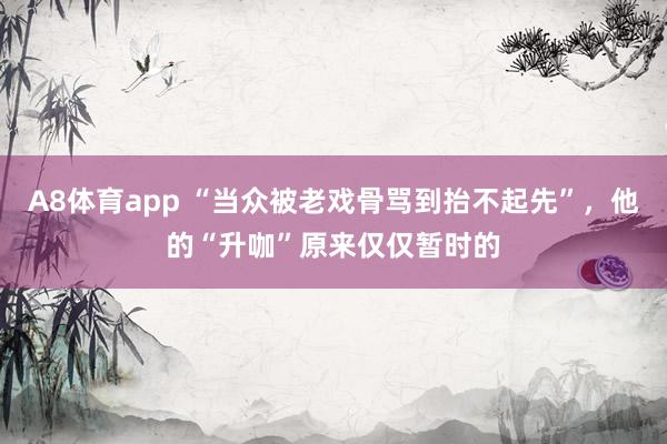 A8体育app “当众被老戏骨骂到抬不起先”,他的“升咖”原来仅仅暂时的