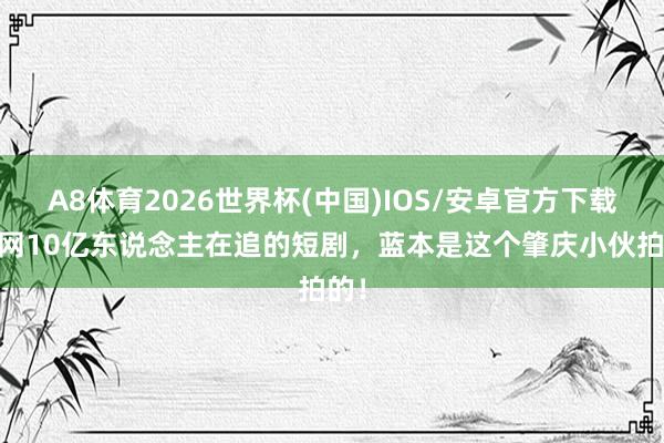 A8体育2026世界杯(中国)IOS/安卓官方下载 全网10亿东说念主在追的短剧,蓝本是这个肇庆小伙拍的!