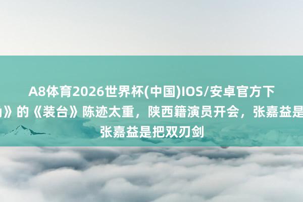 A8体育2026世界杯(中国)IOS/安卓官方下载 《主角》的《装台》陈迹太重,陕西籍演员开会,张嘉益是把双刃剑