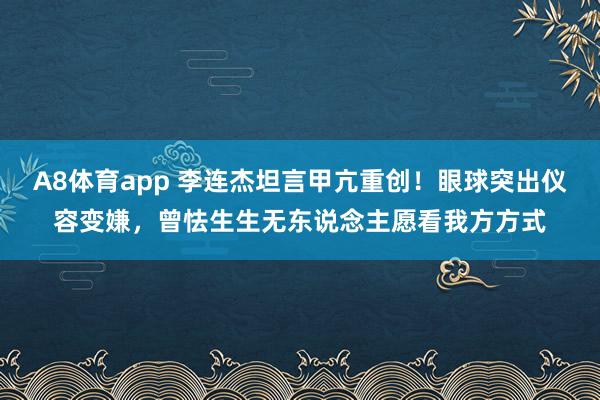 A8体育app 李连杰坦言甲亢重创!眼球突出仪容变嫌,曾怯生生无东说念主愿看我方方式