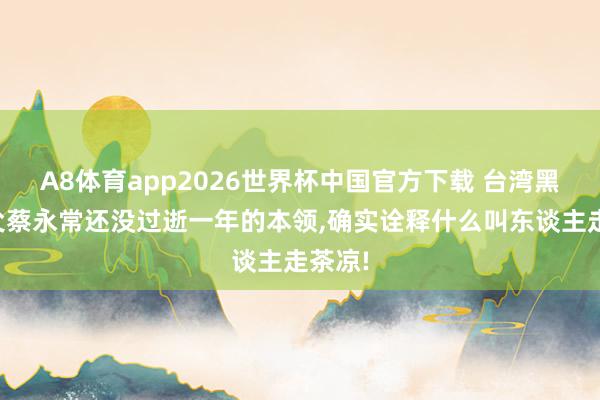 A8体育app2026世界杯中国官方下载 台湾黑玄教父蔡永常还没过逝一年的本领，确实诠释什么叫东谈主走茶凉!