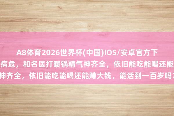 A8体育2026世界杯(中国)IOS/安卓官方下载 98岁李嘉诚:年头被传病危,和名医打暖锅精气神齐全,依旧能吃能喝还能赚大钱,能活到一百岁吗?